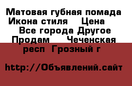 Матовая губная помада “Икона стиля“ › Цена ­ 499 - Все города Другое » Продам   . Чеченская респ.,Грозный г.